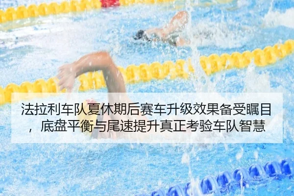 法拉利车队夏休期后赛车升级效果备受瞩目，底盘平衡与尾速提升真正考验车队智慧